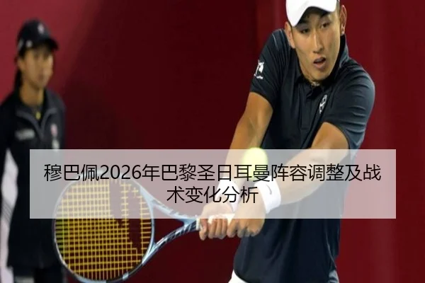 穆巴佩2026年巴黎圣日耳曼阵容调整及战术变化分析